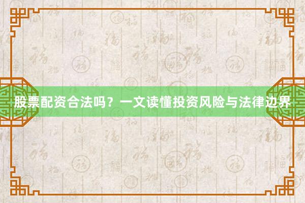 股票配资合法吗？一文读懂投资风险与法律边界