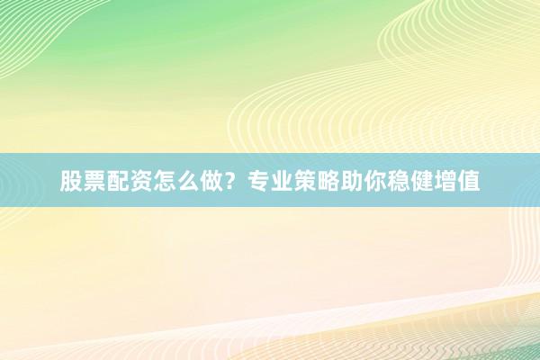 股票配资怎么做？专业策略助你稳健增值