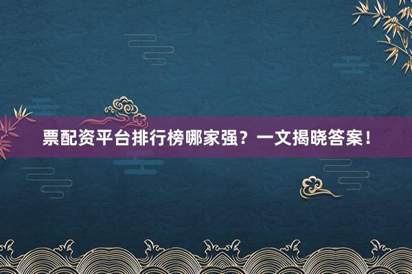 票配资平台排行榜哪家强？一文揭晓答案！