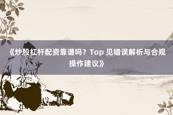 《炒股杠杆配资靠谱吗？Top 见错误解析与合规操作建议》