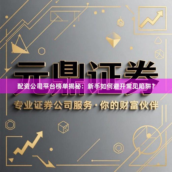 配资公司平台榜单揭秘：新手如何避开常见陷阱？