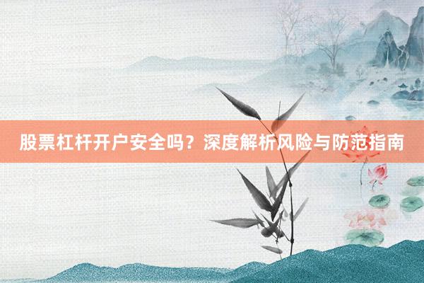 股票杠杆开户安全吗？深度解析风险与防范指南