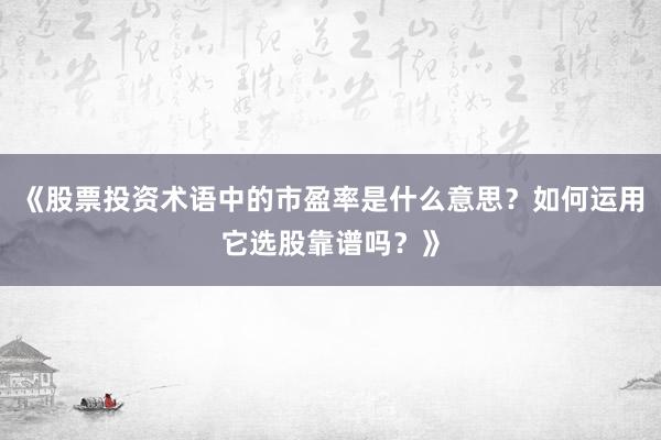 《股票投资术语中的市盈率是什么意思？如何运用它选股靠谱吗？》