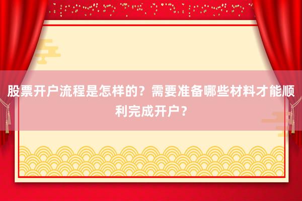 股票开户流程是怎样的？需要准备哪些材料才能顺利完成开户？