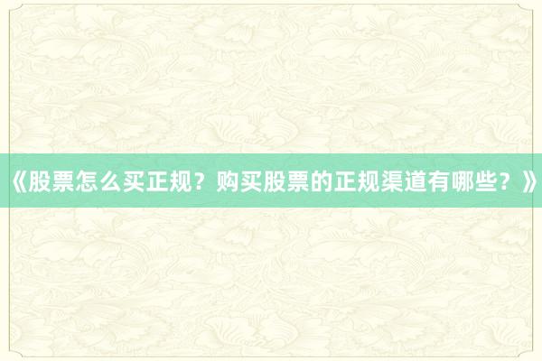 《股票怎么买正规？购买股票的正规渠道有哪些？》