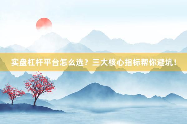 实盘杠杆平台怎么选？三大核心指标帮你避坑！