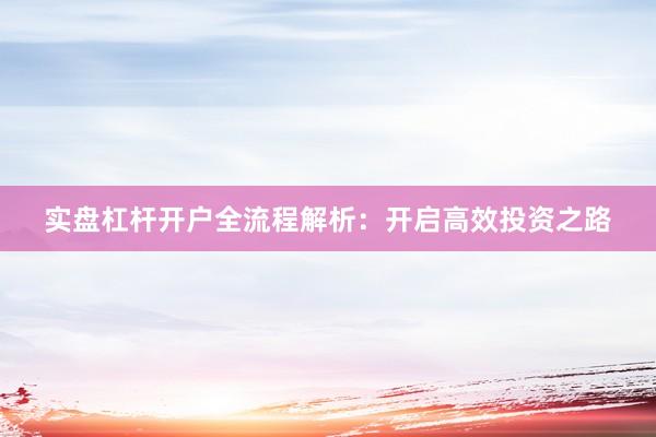 实盘杠杆开户全流程解析：开启高效投资之路