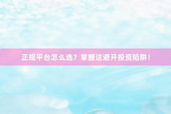正规平台怎么选？掌握这避开投资陷阱！