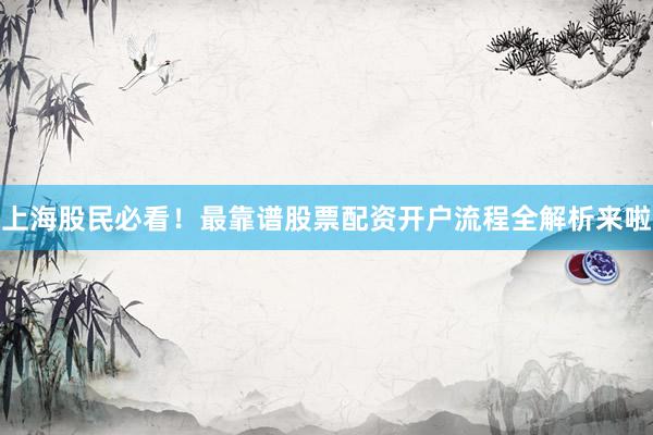 上海股民必看！最靠谱股票配资开户流程全解析来啦