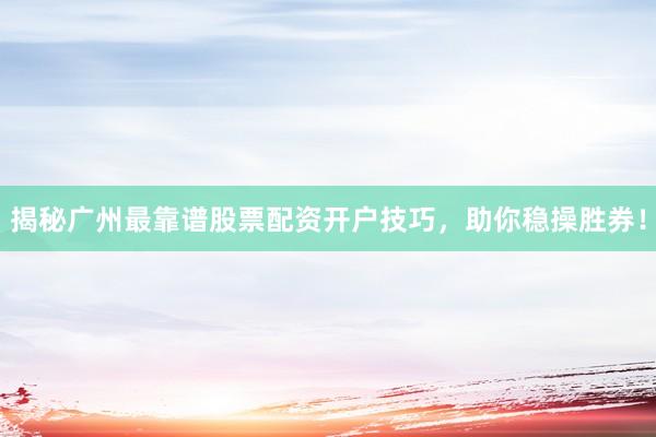 揭秘广州最靠谱股票配资开户技巧，助你稳操胜券！