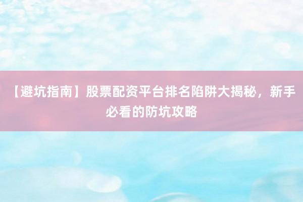 【避坑指南】股票配资平台排名陷阱大揭秘，新手必看的防坑攻略