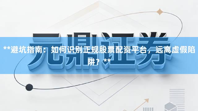 **避坑指南：如何识别正规股票配资平台，远离虚假陷阱？**
