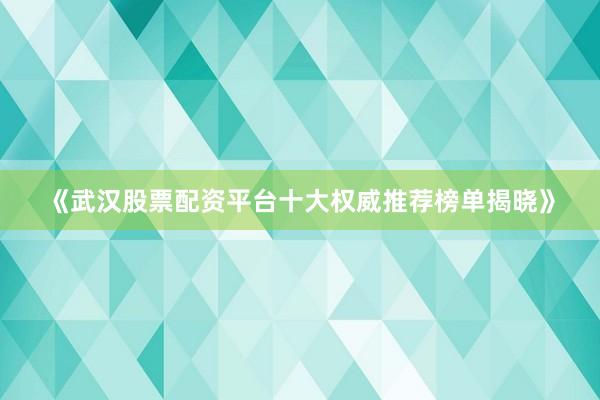 《武汉股票配资平台十大权威推荐榜单揭晓》