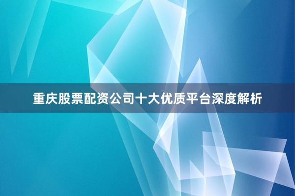 重庆股票配资公司十大优质平台深度解析