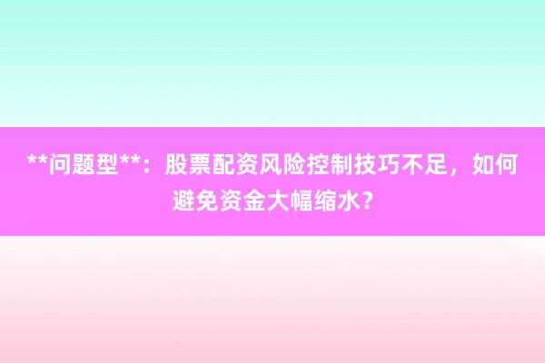 **问题型**：股票配资风险控制技巧不足，如何避免资金大幅缩水？