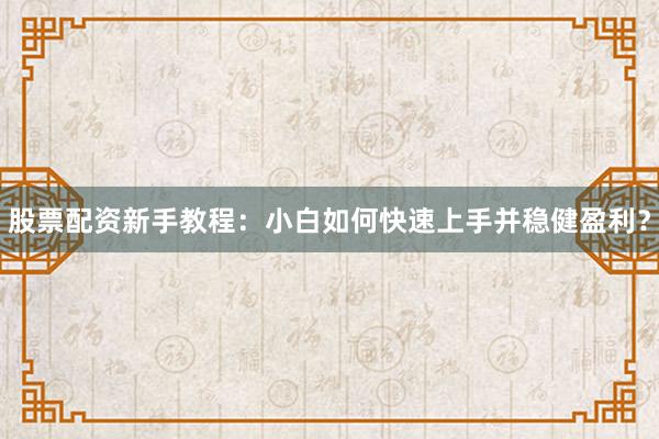 股票配资新手教程：小白如何快速上手并稳健盈利？