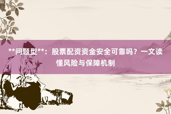 **问题型**：股票配资资金安全可靠吗？一文读懂风险与保障机制