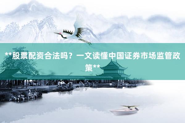 **股票配资合法吗？一文读懂中国证券市场监管政策**