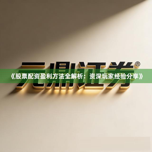 《股票配资盈利方法全解析：资深玩家经验分享》