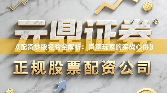 《配资炒股经验全解析：资深玩家的实战心得》