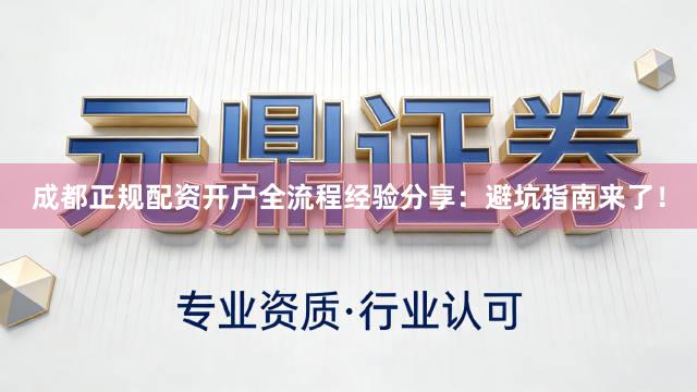 成都正规配资开户全流程经验分享：避坑指南来了！