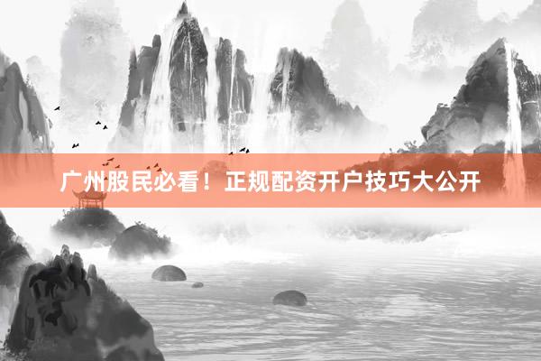 广州股民必看！正规配资开户技巧大公开