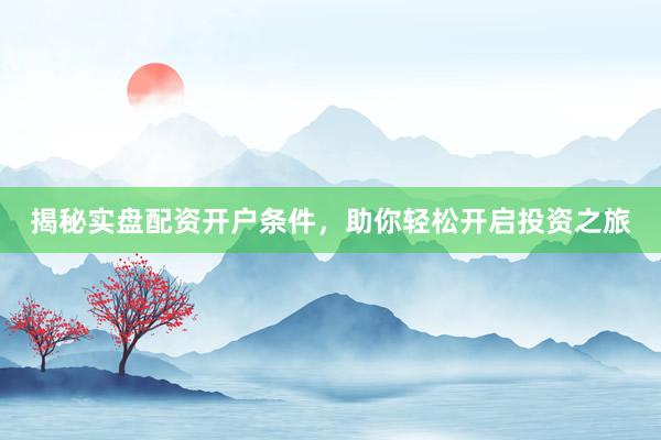 揭秘实盘配资开户条件，助你轻松开启投资之旅