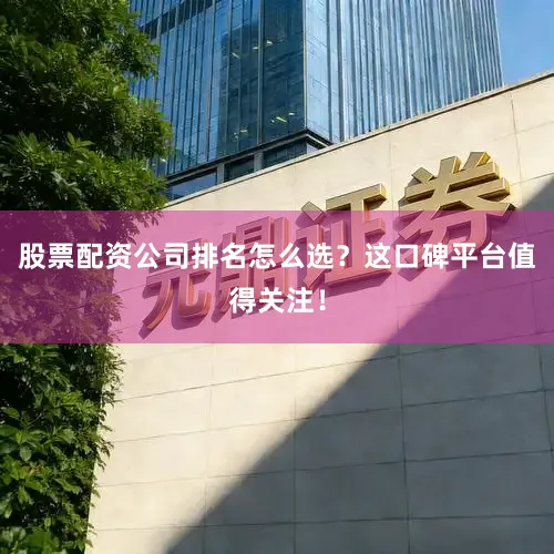 股票配资公司排名怎么选？这口碑平台值得关注！