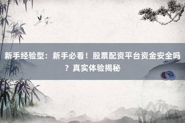 新手经验型：新手必看！股票配资平台资金安全吗？真实体验揭秘