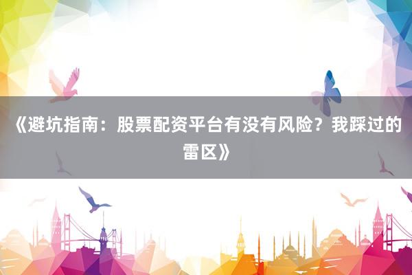 《避坑指南：股票配资平台有没有风险？我踩过的雷区》