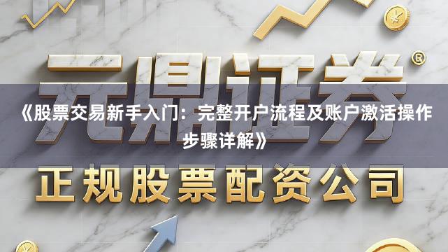 《股票交易新手入门：完整开户流程及账户激活操作步骤详解》