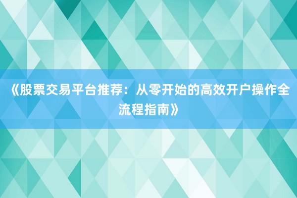 《股票交易平台推荐：从零开始的高效开户操作全流程指南》