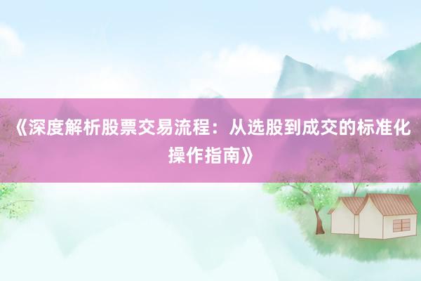 《深度解析股票交易流程：从选股到成交的标准化操作指南》