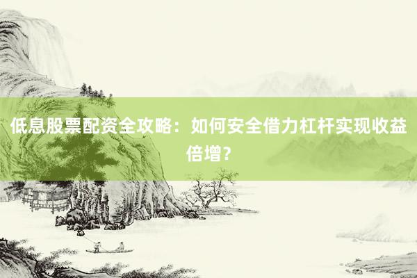 低息股票配资全攻略：如何安全借力杠杆实现收益倍增？