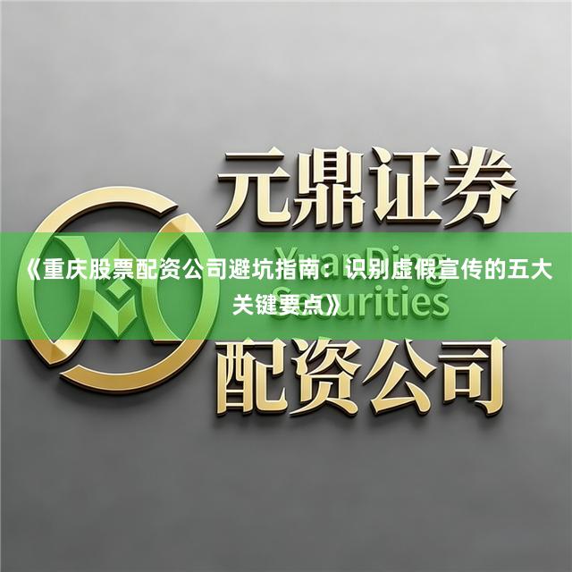 《重庆股票配资公司避坑指南：识别虚假宣传的五大关键要点》