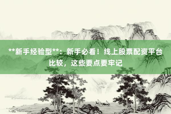 **新手经验型**：新手必看！线上股票配资平台比较，这些要点要牢记