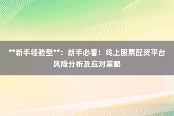 **新手经验型**：新手必看！线上股票配资平台风险分析及应对策略