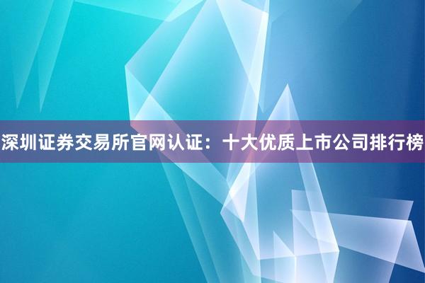深圳证券交易所官网认证：十大优质上市公司排行榜