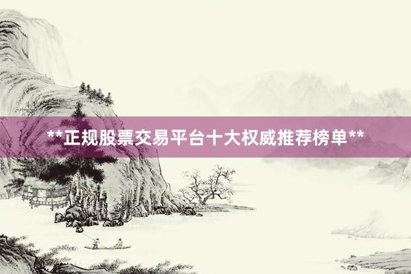 **正规股票交易平台十大权威推荐榜单**