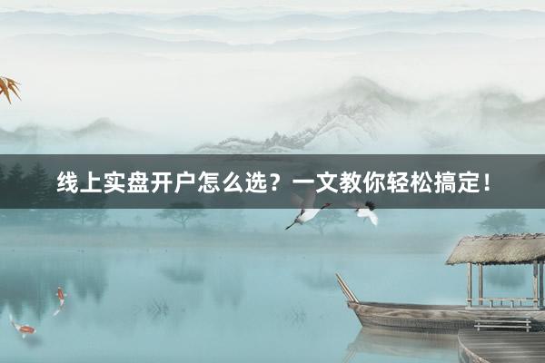 线上实盘开户怎么选？一文教你轻松搞定！