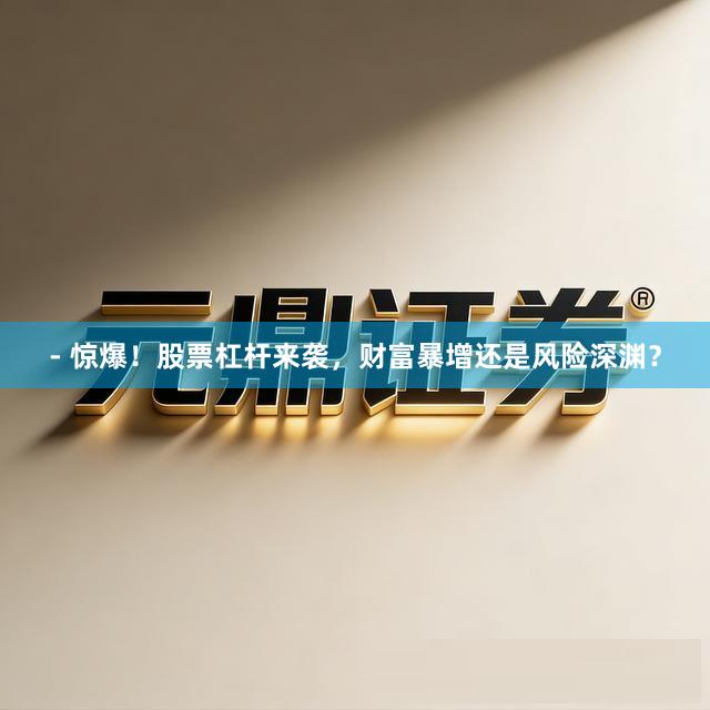 - 惊爆！股票杠杆来袭，财富暴增还是风险深渊？