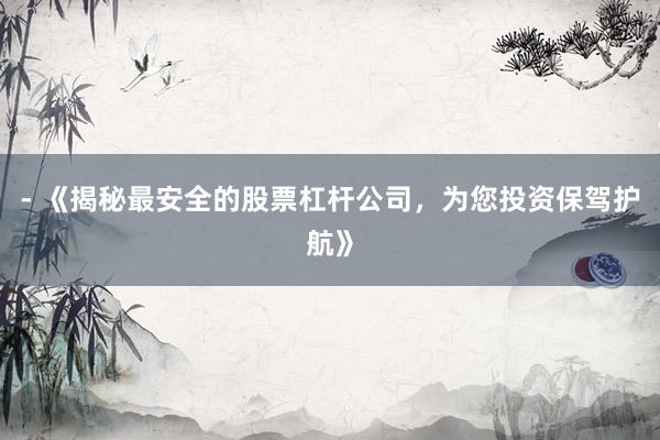 - 《揭秘最安全的股票杠杆公司，为您投资保驾护航》