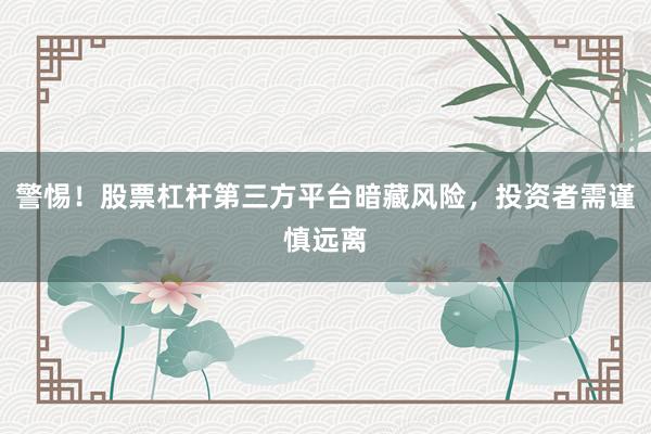 警惕！股票杠杆第三方平台暗藏风险，投资者需谨慎远离