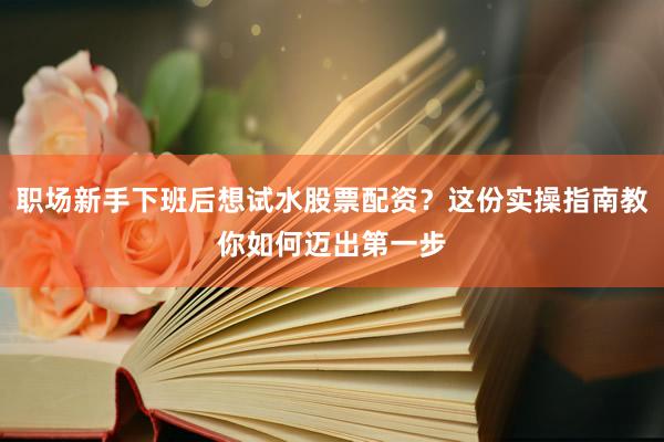 职场新手下班后想试水股票配资？这份实操指南教你如何迈出第一步