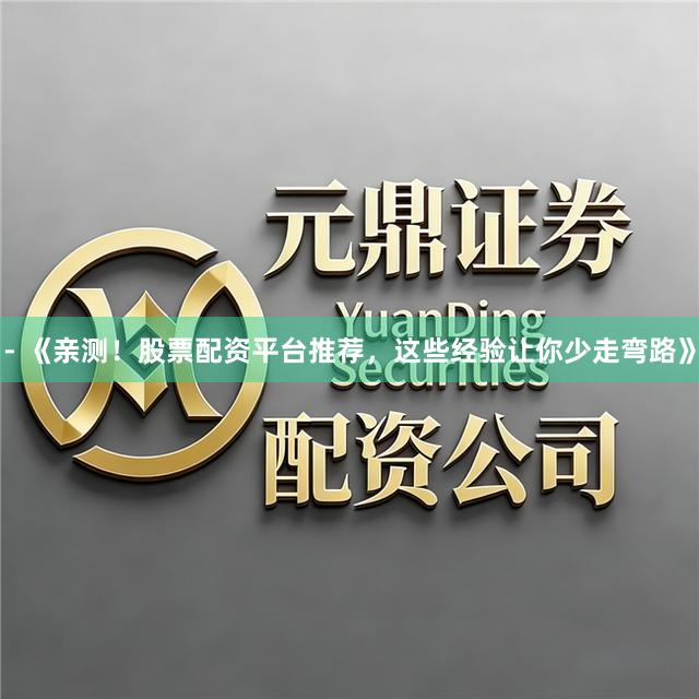 - 《亲测！股票配资平台推荐，这些经验让你少走弯路》