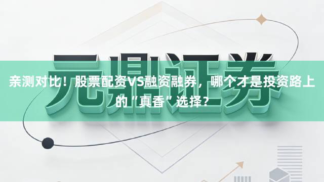 亲测对比！股票配资VS融资融券，哪个才是投资路上的“真香”选择？