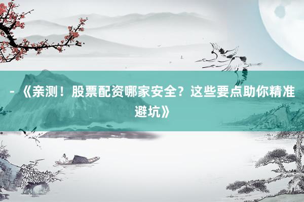 - 《亲测！股票配资哪家安全？这些要点助你精准避坑》