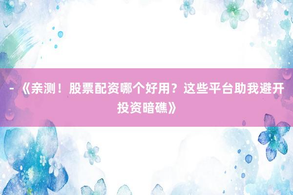 - 《亲测！股票配资哪个好用？这些平台助我避开投资暗礁》