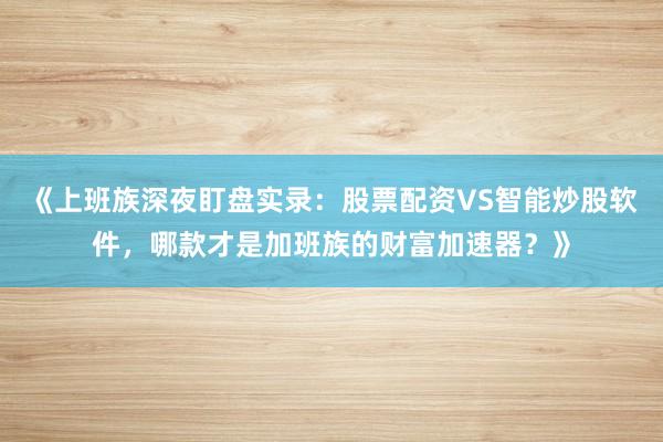 《上班族深夜盯盘实录：股票配资VS智能炒股软件，哪款才是加班族的财富加速器？》