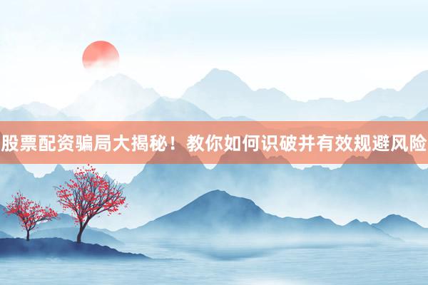 股票配资骗局大揭秘！教你如何识破并有效规避风险